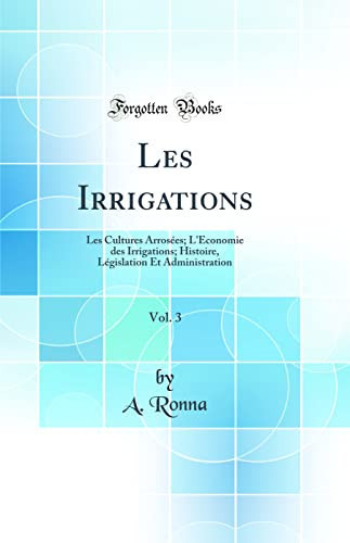 Les Irrigations, Vol. 3 Les Cultures Arrosées; l'Économie Des Irrigations; Histoire, Législation Et Administration (Classic Reprint)