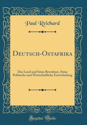 Deutsch-Ostafrika Das Land Und Seine Bewohner, Seine Politische Und Wirtschaftliche Entwickelung (Classic Reprint)