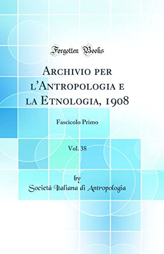 Archivio Per l'Antropologia E La Etnologia, 1908, Vol. 38 Fascicolo Primo (Classic Reprint)