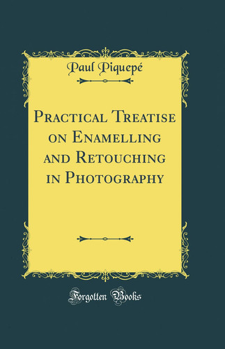 Practical Treatise on Enamelling and Retouching in Photography (Classic Reprint)