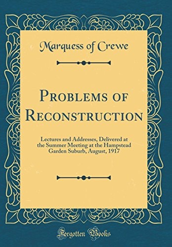 Problems of Reconstruction Lectures and Addresses, Delivered at the Summer Meeting at the Hampstead Garden Suburb, August, 1917 (Classic Reprint)