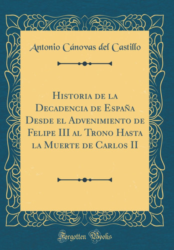 Historia de la Decadencia de España Desde El Advenimiento de Felipe III Al Trono Hasta La Muerte de Carlos II (Classic Reprint)