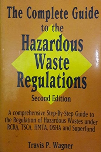 The Complete Guide to the Hazardous Waste Regulations The Comprehensive Step-by-Step Guide to the Regulation of Hazardous Waste Under RORA, TSCA, HMTA, OSHA and Superfund