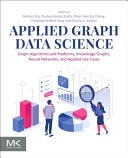 Applied Graph Data Science Graph Algorithms and Platforms, Knowledge Graphs, Neural Networks, and Applied Use Cases