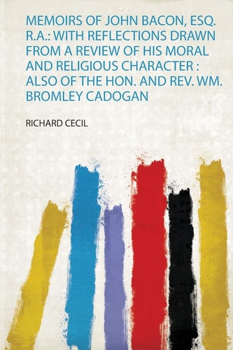 Memoirs of John Bacon, Esq. R. A. With Reflections Drawn from a Review of His Moral and Religious Character: Also of the Hon. and Rev. Wm. Bromley Cadogan