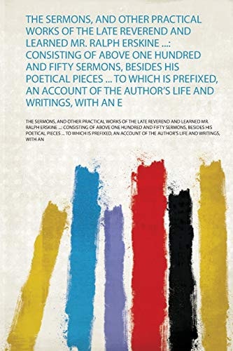 The Sermons, and Other Practical Works of the Late Reverend and Learned Mr. Ralph Erskine ... Consisting of Above One Hundred and Fifty Sermons, Besides His Poetical Pieces ... to Which Is Prefixed, an Account of the Author's Life and Writings, With an E