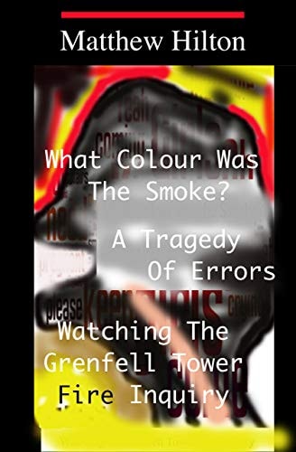 What Colour Was The Smoke? A Tragedy Of Errors : On Watching the Grenfell Tower Fire Inquiry
