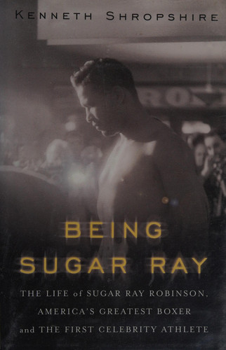 Being Sugar Ray The Life of Sugar Ray Robinson, America's Greatest Boxer and the First Celebrity Athlete