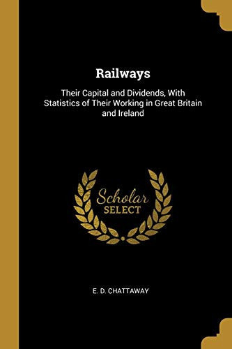 Railways Their Capital and Dividends, With Statistics of Their Working in Great Britain and Ireland