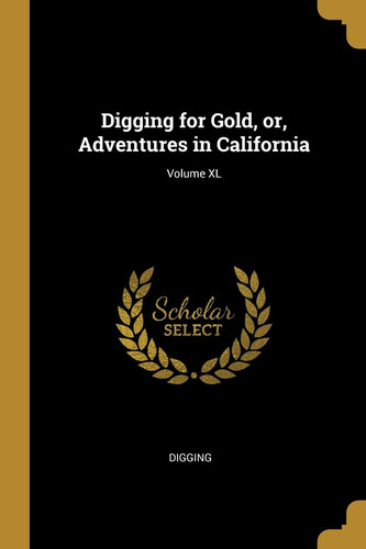 Digging for Gold, Or, Adventures in California; Volume XL