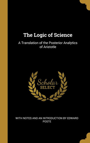 The Logic of Science A Translation of the Posterior Analytics of Aristotle