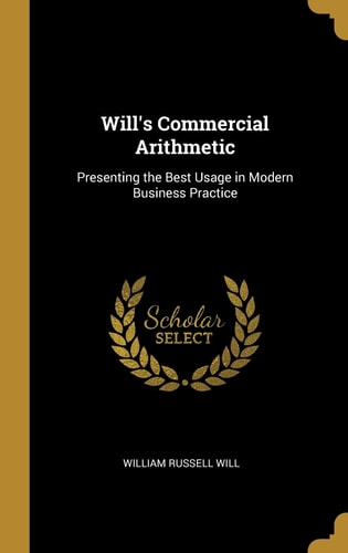 Will's Commercial Arithmetic Presenting the Best Usage in Modern Business Practice