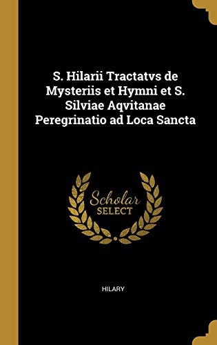 S. Hilarii Tractatvs de Mysteriis Et Hymni Et S. Silviae Aqvitanae Peregrinatio Ad Loca Sancta