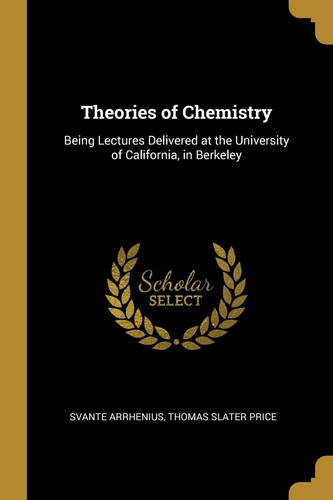 Theories of Chemistry Being Lectures Delivered at the University of California, in Berkeley