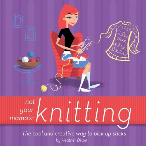 Not Your Mama's Knitting The Cool and Creative Way to Pick Up Sticks