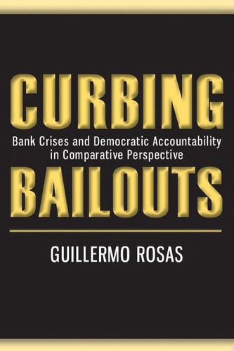 Curbing Bailouts Bank Crises and Democratic Accountability in Comparative Perspective
