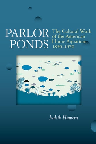 Parlor Ponds The Cultural Work of the American Home Aquarium, 1850 - 1970
