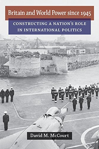 Britain and World Power since 1945 Constructing a Nation's Role in International Politics