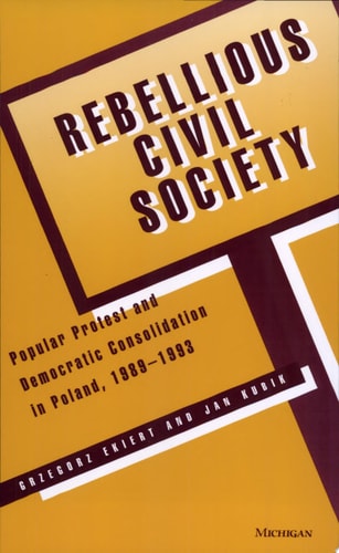 Rebellious Civil Society Popular Protest and Democratic Consolidation in Poland, 1989-1993