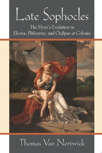 Late Sophocles The Hero’s Evolution in Electra, Philoctetes, and Oedipus at Colonus