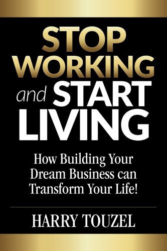 Stop Working and Start Living How Building Your Dream Business Can Transform Your Life!