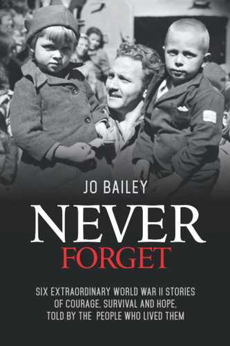 Never Forget: Six extraordinary World War II stories of courage, survival and hope, told by the people who lived them