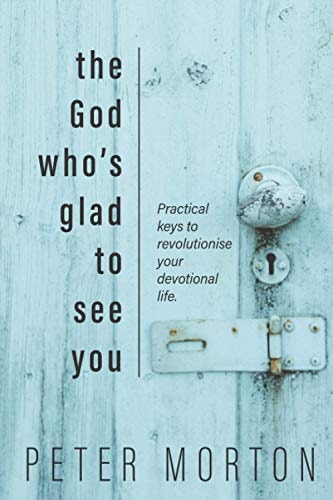The God Who's Glad to See You Practical Keys to Revolutionise Your Devotional Life