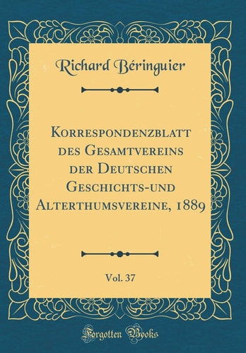Korrespondenzblatt Des Gesamtvereins Der Deutschen Geschichts-Und Alterthumsvereine, 1889, Vol. 37 (Classic Reprint)