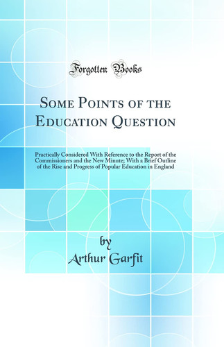 Some Points of the Education Question Practically Considered with Reference to the Report of the Commissioners and the New Minute; With a Brief Outline of the Rise and Progress of Popular Education in England (Classic Reprint)