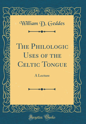 The Philologic Uses of the Celtic Tongue A Lecture (Classic Reprint)