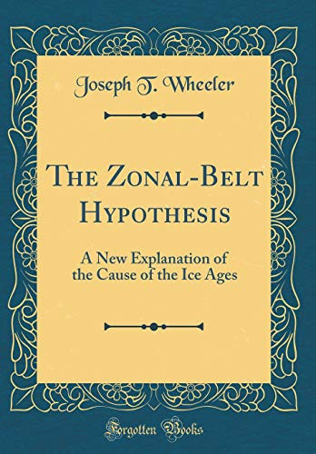 The Zonal-Belt Hypothesis A New Explanation of the Cause of the Ice Ages (Classic Reprint)
