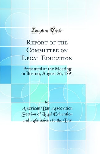 Report of the Committee on Legal Education Presented at the Meeting in Boston, August 26, 1891 (Classic Reprint)