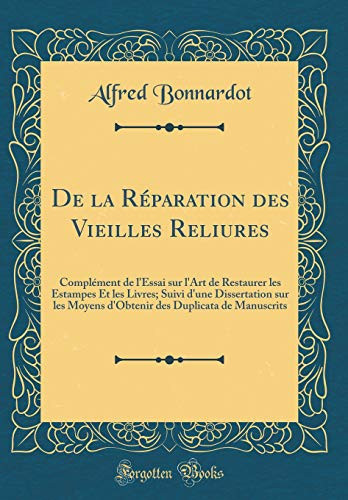 de la Réparation Des Vieilles Reliures Complément de l'Essai Sur l'Art de Restaurer Les Estampes Et Les Livres; Suivi d'Une Dissertation Sur Les Moyens d'Obtenir Des Duplicata de Manuscrits (Classic Reprint)