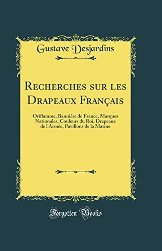 Recherches Sur Les Drapeaux Français Oriflamme, Bannière de France, Marques Nationales, Couleurs Du Roi, Drapeaux de l'Armée, Pavillons de la Marine (Classic Reprint)