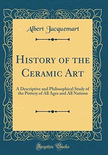 History of the Ceramic Art A Descriptive and Philosophical Study of the Pottery of All Ages and All Nations (Classic Reprint)