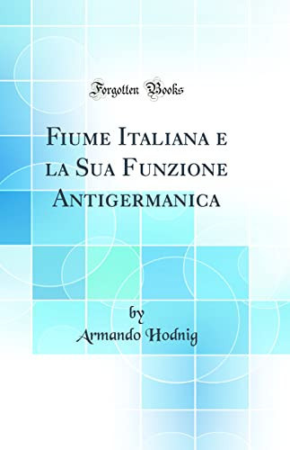 Fiume Italiana E La Sua Funzione Antigermanica (Classic Reprint)