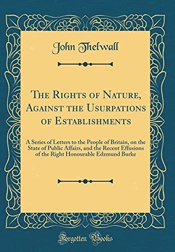 The Rights of Nature, Against the Usurpations of Establishments A Series of Letters to the People of Britain, on the State of Public Affairs, and the Recent Effusions of the Right Honourable Edzmund Burke (Classic Reprint)