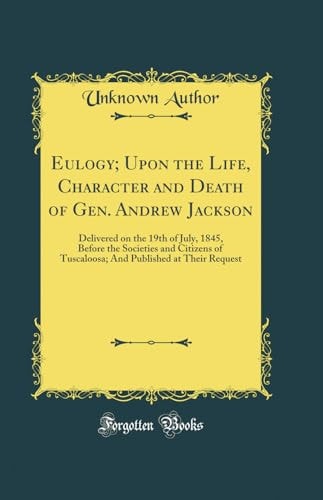 Eulogy; Upon the Life, Character and Death of Gen. Andrew Jackson Delivered on the 19th of July, 1845, Before the Societies and Citizens of Tuscaloosa; And Published at Their Request (Classic Reprint)