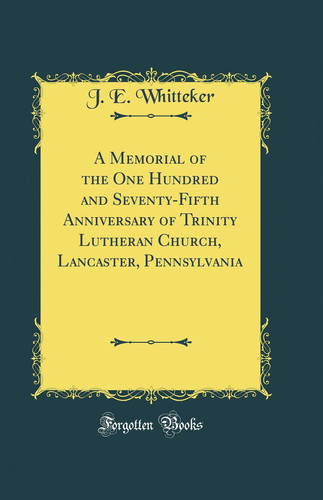 A Memorial of the One Hundred and Seventy-Fifth Anniversary of Trinity Lutheran Church, Lancaster, Pennsylvania (Classic Reprint)