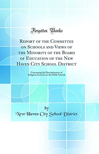 Report of the Committee on Schools and Views of the Minority of the Board of Education of the New Haven City School District Concerning the Discontinuance of Religious Exercises in the Public Schools (Classic Reprint)