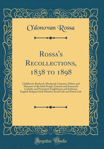Rossa's Recollections, 1838 To 1898 Childhood, Boyhood, Manhood; Customs, Habits and Manners of the Irish People; Erinach and Sassenach Catholic and Protestant Englishman and Irishman English Religion Irish Plunder; Social Life and Prison Life