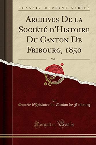 Archives de la Société d'Histoire Du Canton de Fribourg, 1850, Vol. 1 (Classic Reprint)