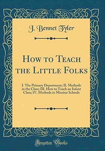 How to Teach the Little Folks I. the Primary Department; II. Methods in the Class; III. How to Teach an Infant Class; IV. Methods in Mission Schools (Classic Reprint)