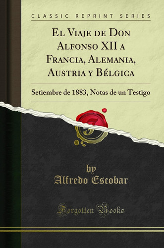 El Viaje de Don Alfonso XII a Francia, Alemania, Austria Y Bélgica Setiembre de 1883, Notas de Un Testigo (Classic Reprint)