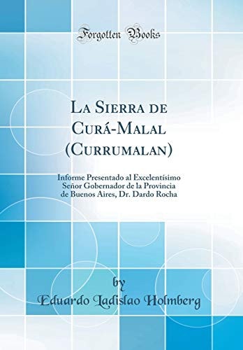 La Sierra de Curá-Malal (Currumalan) Informe Presentado Al Excelentísimo Señor Gobernador de la Provincia de Buenos Aires, Dr. Dardo Rocha (Classic Reprint)
