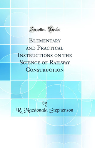 Elementary and Practical Instructions on the Science of Railway Construction (Classic Reprint)