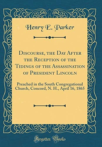 Discourse, the Day After the Reception of the Tidings of the Assassination of President Lincoln Preached in the South Congregational Church, Concord, N. H. , April 16, 1865 (Classic Reprint)