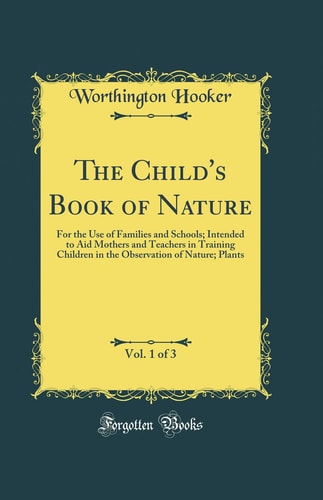 The Child's Book of Nature, Vol. 1 Of 3 For the Use of Families and Schools; Intended to Aid Mothers and Teachers in Training Children in the Observation of Nature; Plants (Classic Reprint)