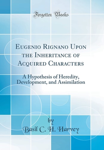 Eugenio Rignano Upon the Inheritance of Acquired Characters A Hypothesis of Heredity, Development, and Assimilation (Classic Reprint)