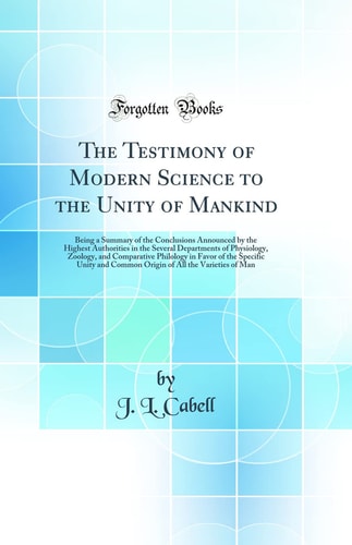 The Testimony of Modern Science to the Unity of Mankind Being a Summary of the Conclusions Announced by the Highest Authorities in the Several Departments of Physiology, Zoology, and Comparative Philology in Favor of the Specific Unity and Common Origin